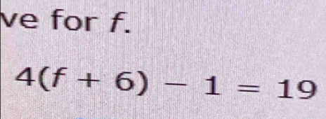 ve for f.
4(f+6)-1=19