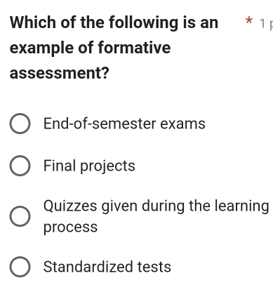 Which of the following is an * 1
example of formative
assessment?
End-of-semester exams
Final projects
Quizzes given during the learning
process
Standardized tests