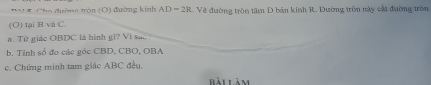 Dhc Cho đường tròn (O) đường kinh AD-2R Về đường tròn tâm D bản kinh R. Đường tròn này cậi đường tròn 
(O) tại B và C. 
a. Tử giác OBDC là hình gi? Vì sắ 
b. Tinh số đo các góc CBD, CBO, OBA 
c. Chứng minh tam giác ABC đều. 
Bài làm