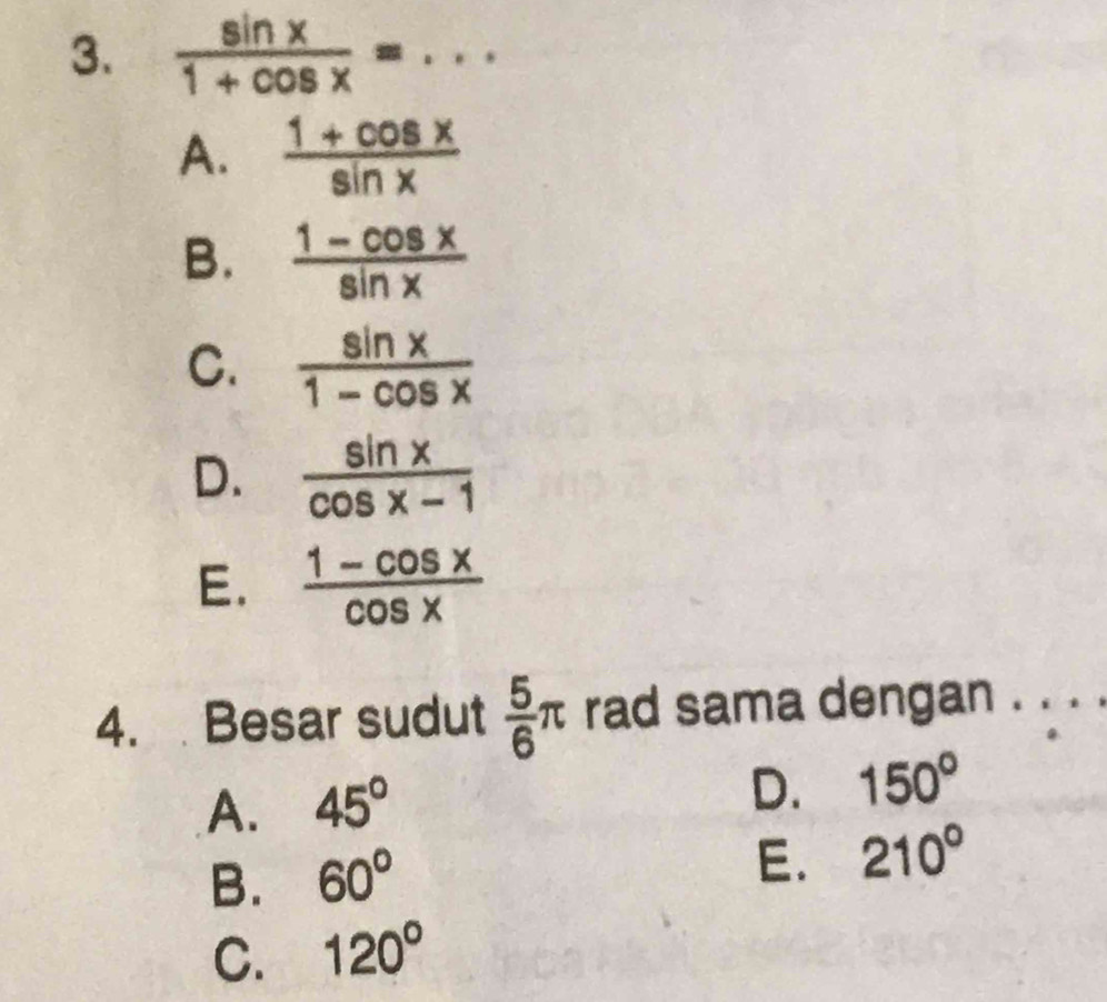  sin x/1+cos x = _
A.  (1+cos x)/sin x 
B.  (1-cos x)/sin x 
C.  sin x/1-cos x 
D.  sin x/cos x-1 
E.  (1-cos x)/cos x 
4. Besar sudut  5/6 π rad sama dengan . . . .
A. 45°
D. 150°
B. 60°
E. 210°
C. 120°