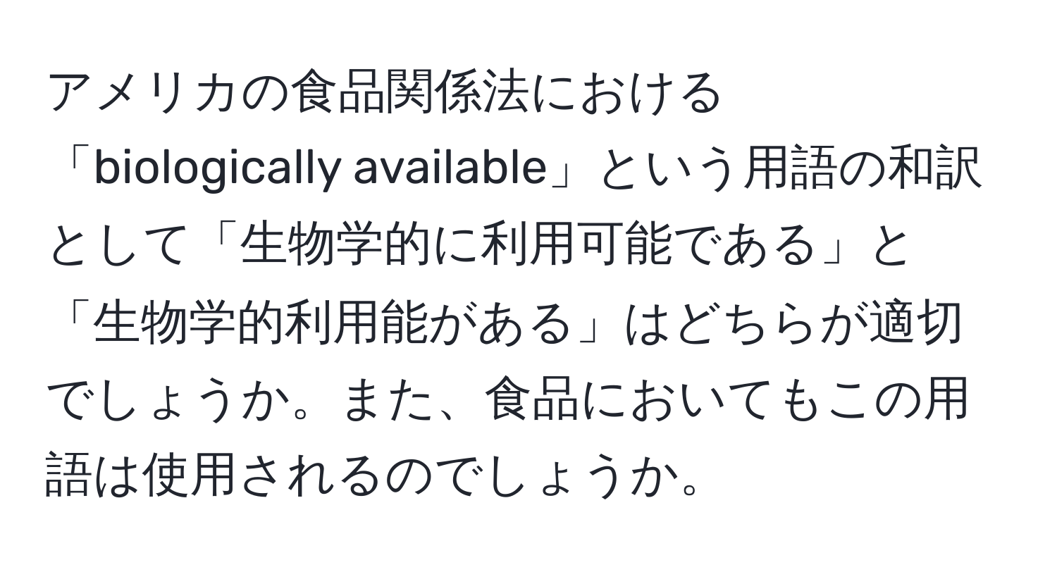 アメリカの食品関係法における「biologically available」という用語の和訳として「生物学的に利用可能である」と「生物学的利用能がある」はどちらが適切でしょうか。また、食品においてもこの用語は使用されるのでしょうか。