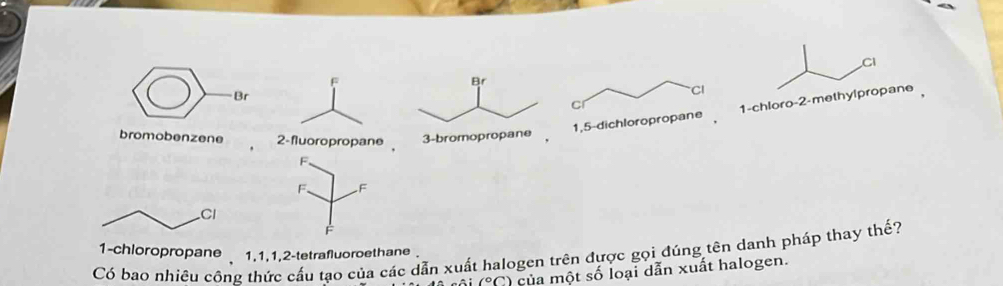 CI
Cl
C
1-chloro- 2 -methylpropane
1, 5 -dichloropropane
1 -chloropropane 1, 1, 1, 2 -tetrafluoroethane .
Có bao nhiều công thức cấu tạo của các dẫn xuất halogen trên được gọi đúng tên danh pháp thay thế?
(^circ C) của một số loại dẫn xuất halogen.