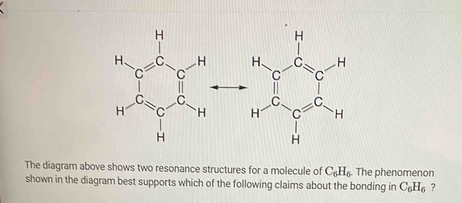 The diagram above shows two resonance structures for a molecule of C_6H_6. The phenomenon
shown in the diagram best supports which of the following claims about the bonding in C_6H_6 ?