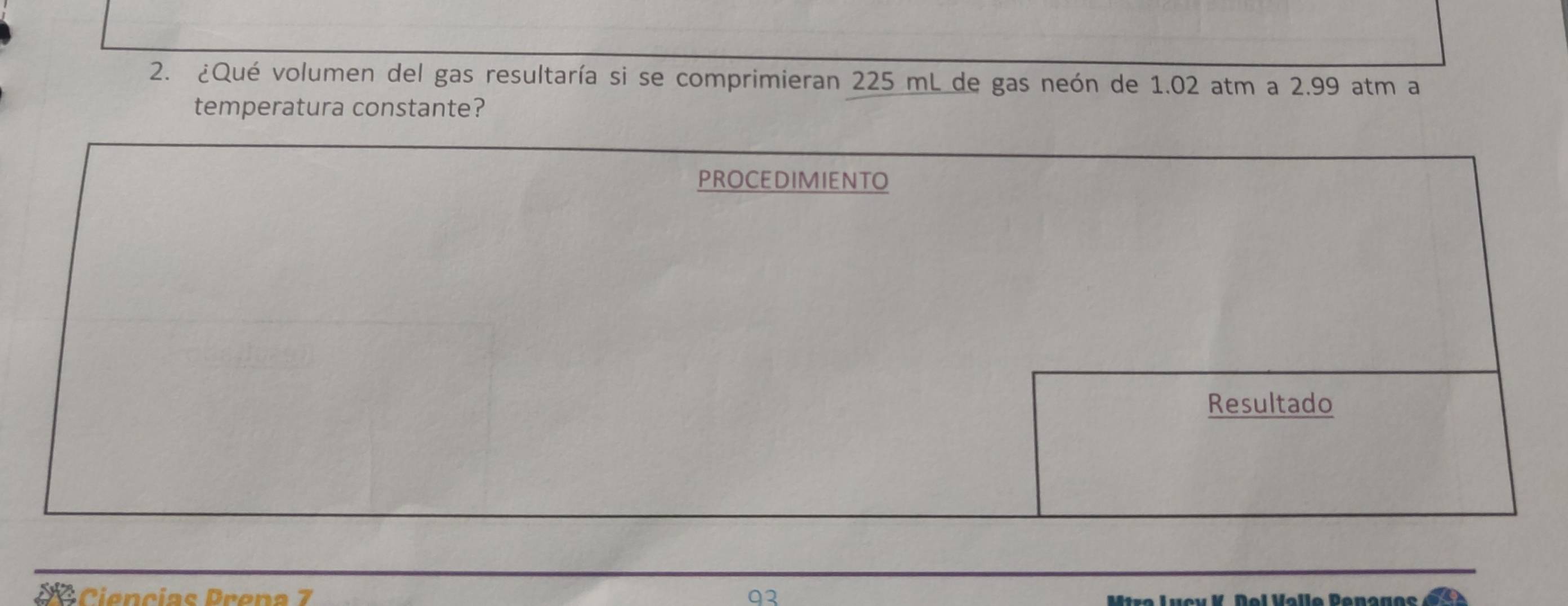 ¿Qué volumen del gas resultaría si se comprimieran 225 mL de gas neón de 1.02 atm a 2.99 atm a 
temperatura constante? 
2 Ciencias Prena 7 93 Mîro Lucv K Del Volle Penages