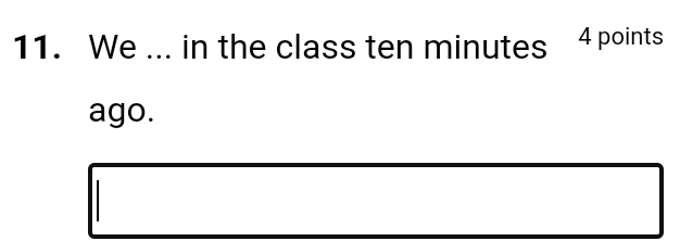 We ... in the class ten minutes 4 points 
ago.