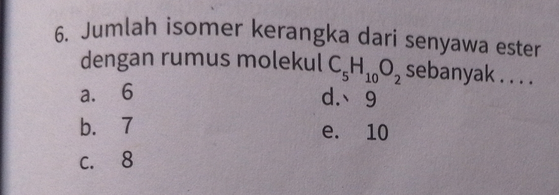 Jumlah isomer kerangka dari senyawa ester
dengan rumus molekul C_5H_10O_2 sebanyak . . . .
a. 6 d.、 9
b. 7 e. 10
c. 8