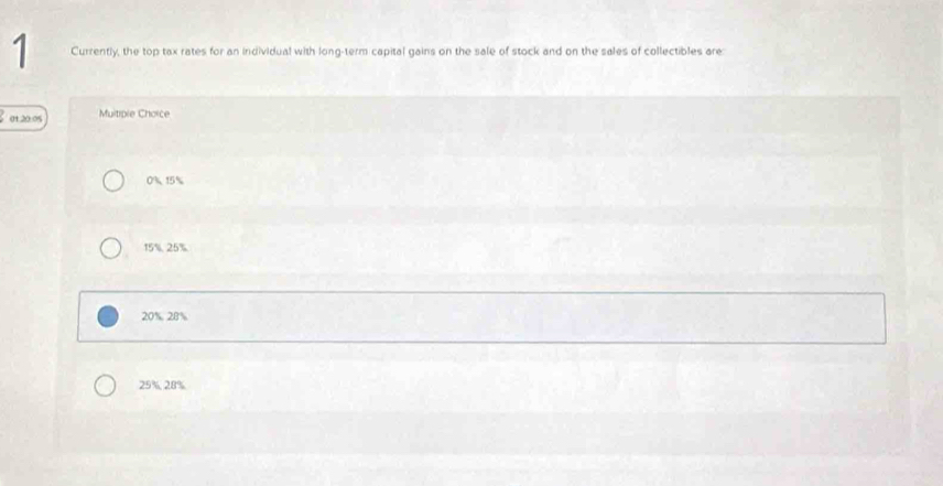 Currently, the top tax rates for an individual with long-term capital gains on the sale of stock and on the sales of collectibles are:
0120:05 Multiple Choice
0% 15%
15% 25%
20% 28%
25% 28%