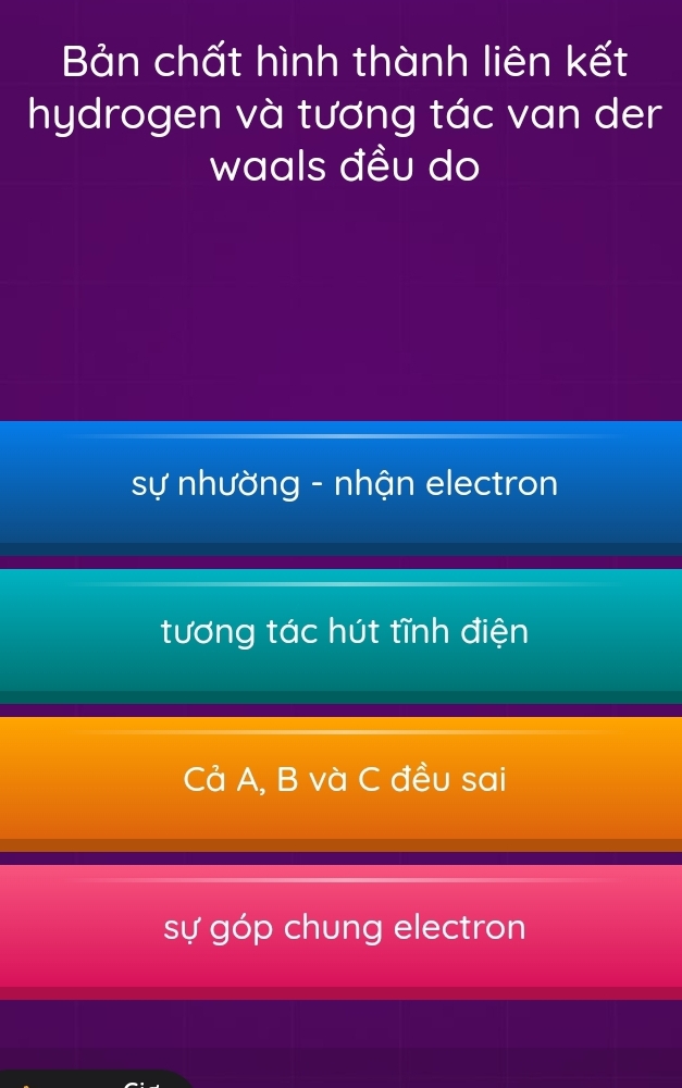 Bản chất hình thành liên kết
hydrogen và tương tác van der
waals đều do
sự nhường - nhận electron
tương tác hút tĩnh điện
Cả A, B và C đều sai
sự góp chung electron