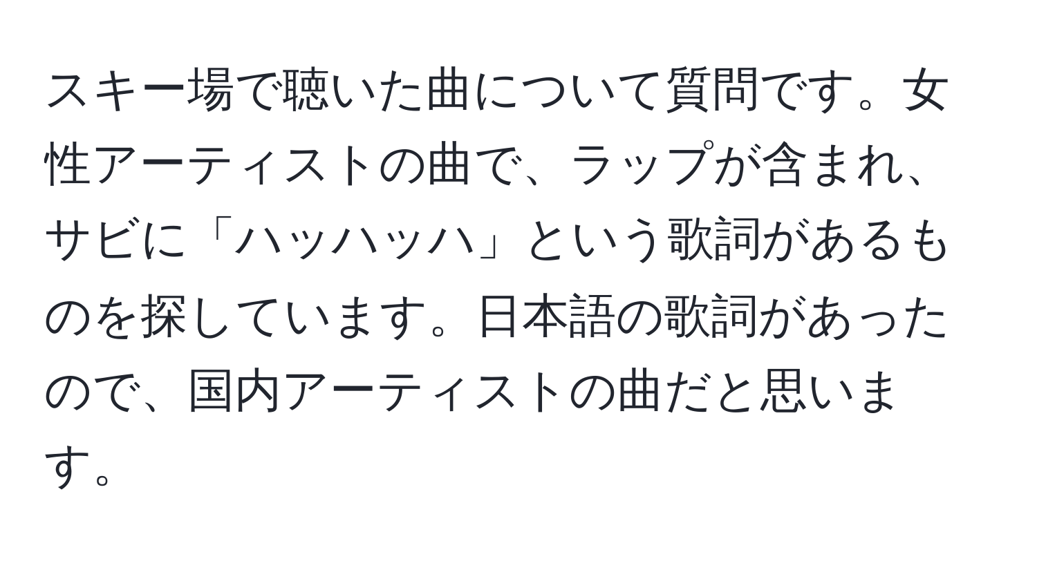 スキー場で聴いた曲について質問です。女性アーティストの曲で、ラップが含まれ、サビに「ハッハッハ」という歌詞があるものを探しています。日本語の歌詞があったので、国内アーティストの曲だと思います。