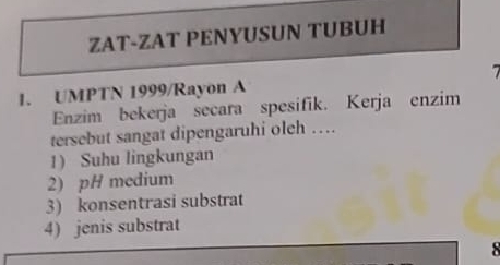 ZAT-ZAT PENYUSUN TUBUH 
7 
1. UMPTN 1999/Rayon A 
Enzim bekerja secara spesifik. Kerja enzim 
tersebut sangat dipengaruhi oleh … 
1) Suhu lingkungan 
2) pH medium 
3) konsentrasi substrat 
4) jenis substrat 
8