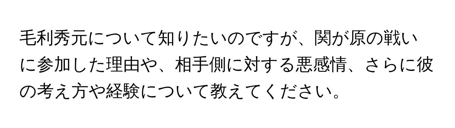 毛利秀元について知りたいのですが、関が原の戦いに参加した理由や、相手側に対する悪感情、さらに彼の考え方や経験について教えてください。