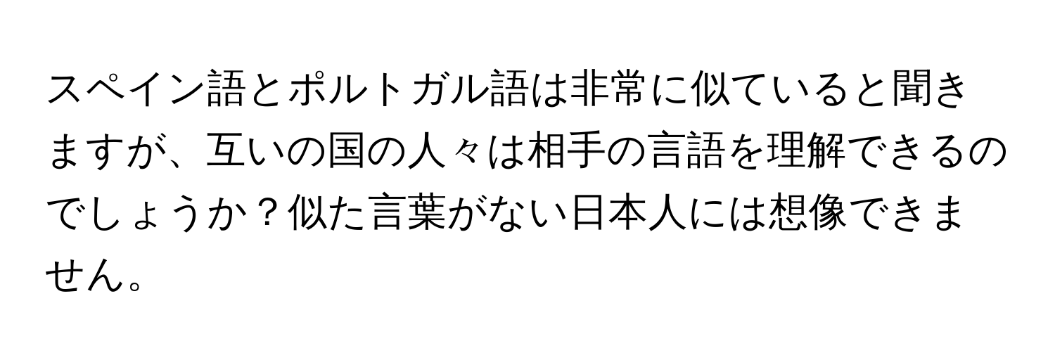 スペイン語とポルトガル語は非常に似ていると聞きますが、互いの国の人々は相手の言語を理解できるのでしょうか？似た言葉がない日本人には想像できません。