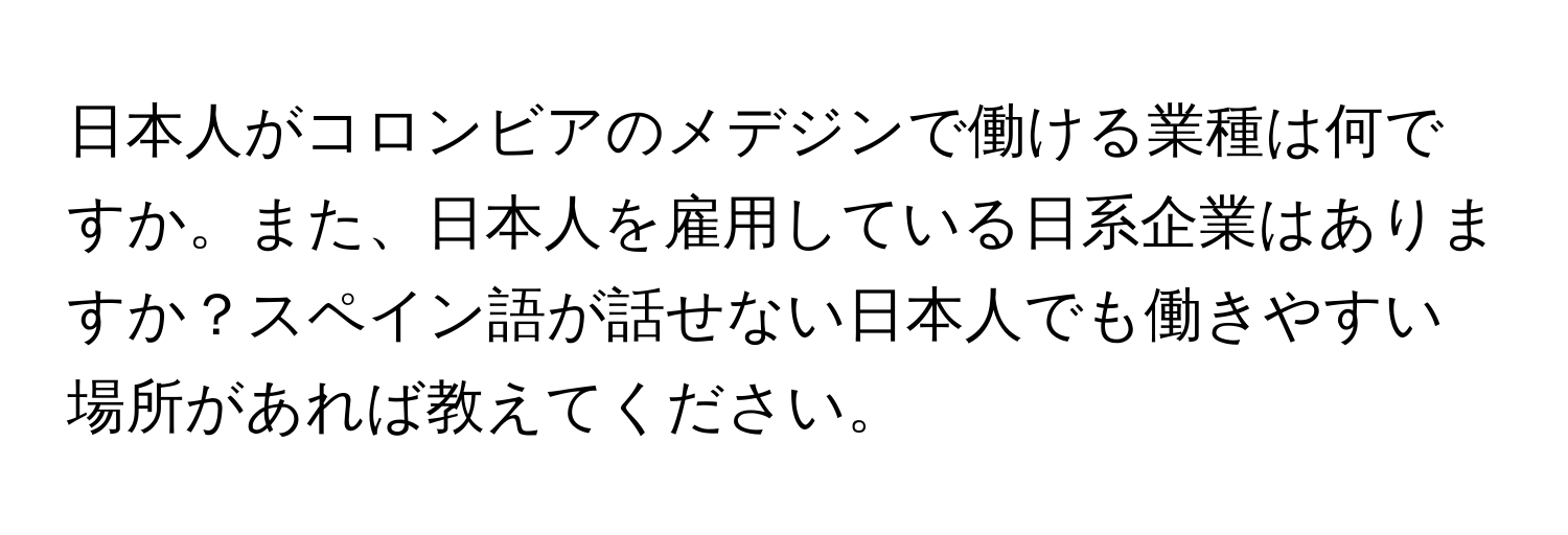 日本人がコロンビアのメデジンで働ける業種は何ですか。また、日本人を雇用している日系企業はありますか？スペイン語が話せない日本人でも働きやすい場所があれば教えてください。