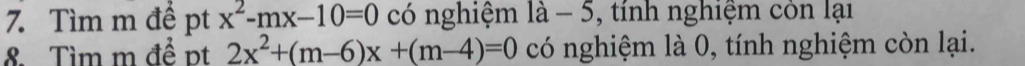 Tìm m để pt x^2-mx-10=0 có nghiệm là - 5, tính nghiệm còn lại 
8. Tìm m để pt 2x^2+(m-6)x+(m-4)=0 có nghiệm là 0, tính nghiệm còn lại.