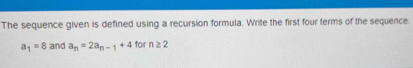 The sequence given is defined using a recursion formula. Write the first four terms of the sequence.
a_1=8 and a_n=2a_n-1+4 for n≥ 2