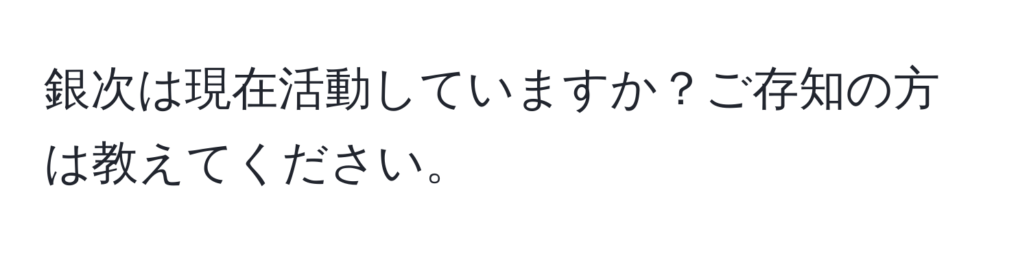 銀次は現在活動していますか？ご存知の方は教えてください。