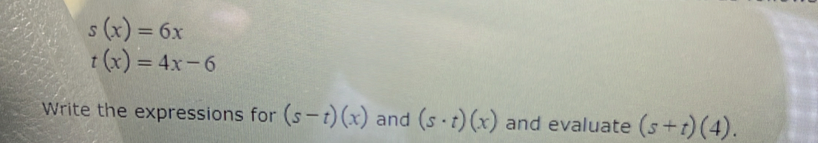 s(x)=6x
t(x)=4x-6
Write the expressions for (s-t)(x) and (s· t)(x) and evaluate (s+t)(4).