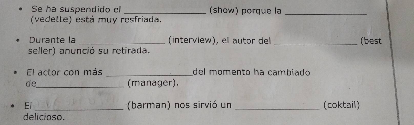 Se ha suspendido el _(show) porque la_ 
(vedette) está muy resfriada. 
Durante la _(interview), el autor del _(best 
seller) anunció su retirada. 
El actor con más _del momento ha cambiado 
de_ (manager). 
El _(barman) nos sirvió un _(coktail) 
delicioso.