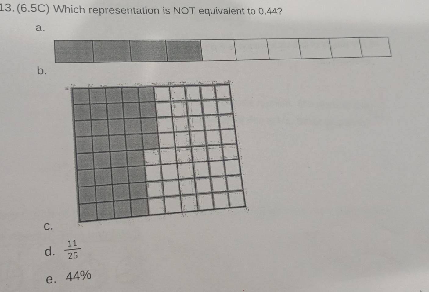 13.(6.5C) Which representation is NOT equivalent to 0.44?
a.
b.
C.
d.  11/25 
e. 44%