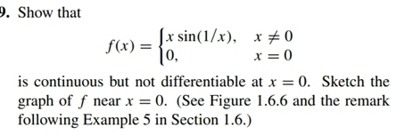 Show that
f(x)=beginarrayl xsin (1/x),x!= 0 0,x=0endarray.
is continuous but not differentiable at x=0. Sketch the
graph of fnear x=0. (See Figure 1.6.6 and the remark
following Example 5 in Section 1.6.)