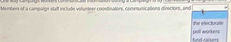 One way campaign workers communicate mnomation dunng a campaign is by Cam 
Members of a campaign staff include volunteer coordinators, communications directors, and 
the electorate 
poll workers 
fund-raisers