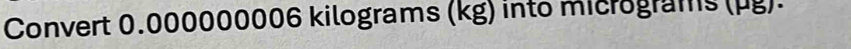 Convert 0.000000006 kilograms (kg) into micrograms (pg).