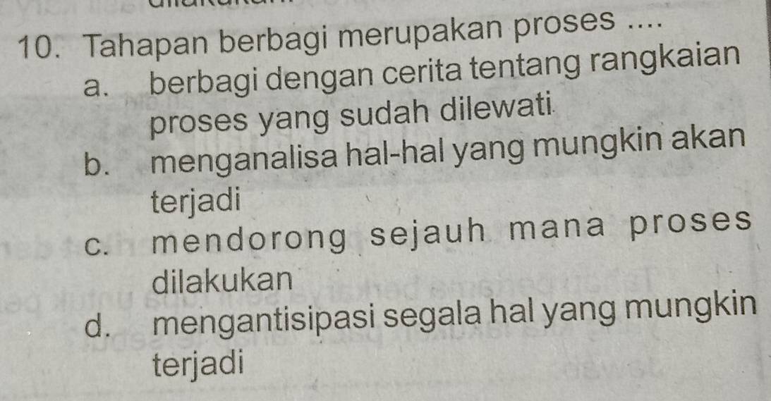 Tahapan berbagi merupakan proses ....
a. berbagi dengan cerita tentang rangkaian
proses yang sudah dilewati.
b. menganalisa hal-hal yang mungkin akan
terjadi
c. mendorong sejauh mana proses
dilakukan
d. mengantisipasi segala hal yang mungkin
terjadi