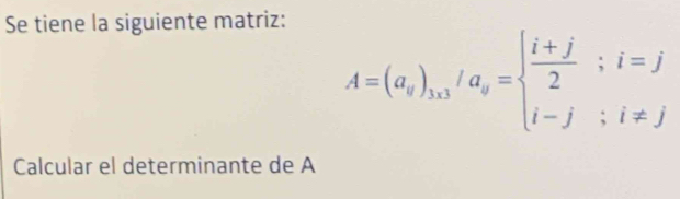 Se tiene la siguiente matriz:
A=(a_i)_1,3/a_i=beginarrayl  (i+j)/2 ;i=j i-ji!= jendarray.
Calcular el determinante de A