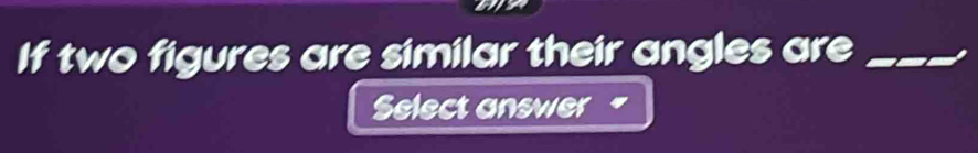 If two figures are similar their angles are_ 
Select answer "