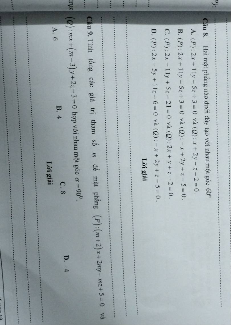 Hai mặt phẳng nào dưới đây tạo với nhau một góc 60°
A.(P): 2x+11y-5z+3=0 và (Q): x+2y-z-2=0.
B.(P): 2x+11y-5z+3=0 và (Q): -x+2y+z-5=0.
C. (P): 2x-11y+5z-21=0 và (Q): 2x+y+z-2=0. 
_
D. (P) :2x-5y+11z-6=0 và (Q): -x+2y+z-5=0. 
Lời giải
_
_
_
_
_
_
_
_Câu 9. Tính tổng các giá trị tham số m đề mặt phẳng (P):(m+2)x+2my-mz+5=0 và
trục (Q): mx+(m-3)y+2z-3=0 hợp với nhau một góc alpha =90^0.
A. 6
B. 4 C. 8 D. −4
_
Lời giải
_
_
_
_