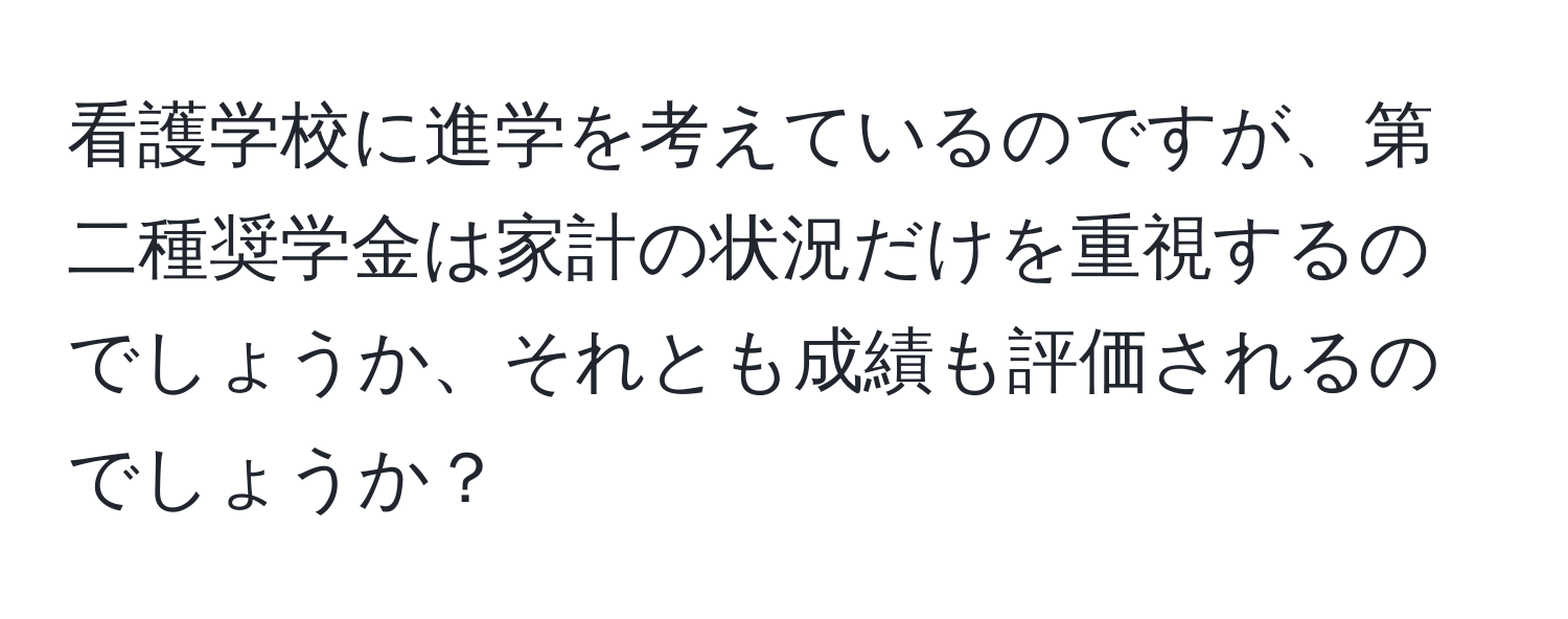 看護学校に進学を考えているのですが、第二種奨学金は家計の状況だけを重視するのでしょうか、それとも成績も評価されるのでしょうか？