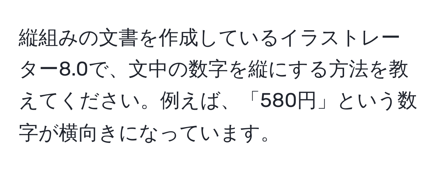 縦組みの文書を作成しているイラストレーター8.0で、文中の数字を縦にする方法を教えてください。例えば、「580円」という数字が横向きになっています。