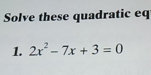 Solve these quadratic eq 
1. 2x^2-7x+3=0