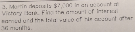 Martin deposits $7,000 in an account at 
Victory Bank. Find the amount of interest 
earned and the total value of his account after
36 months.