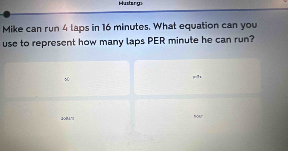 Mustangs 
Mike can run 4 laps in 16 minutes. What equation can you 
use to represent how many laps PER minute he can run?
60
y=3x
dollars
hour