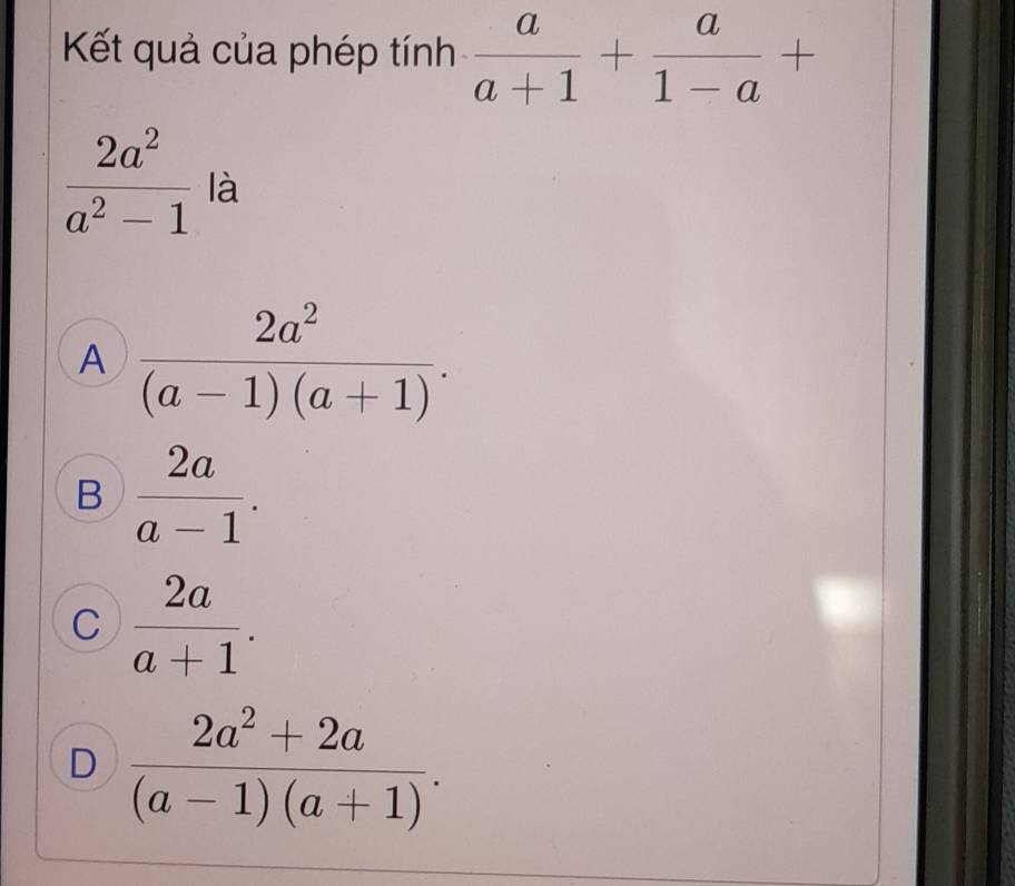 Kết quả của phép tính  a/a+1 + a/1-a +
 2a^2/a^2-1  là
A  2a^2/(a-1)(a+1) .
B  2a/a-1 .
C  2a/a+1 .
D  (2a^2+2a)/(a-1)(a+1) .