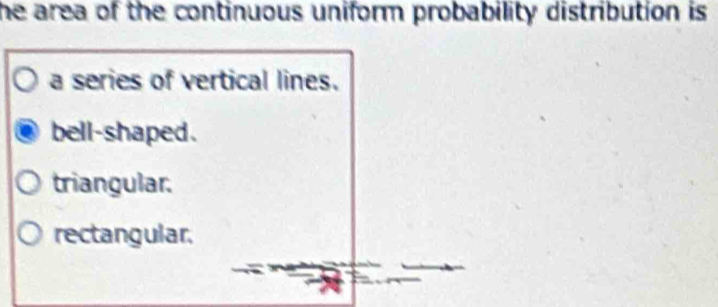 he area of the continuous uniform probability distribution is 
a series of vertical lines.
bell-shaped.
triangular.
rectangular.