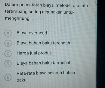 Dalam pencatatan biaya, metode rata-rata
tertimbang sering digunakan untuk
menghitung...
A Biaya overhead
B Biaya bahan baku terendah
c Harga jual produk
D Biaya bahan baku termahal
Rata-rata biaya seluruh bahan
E baku