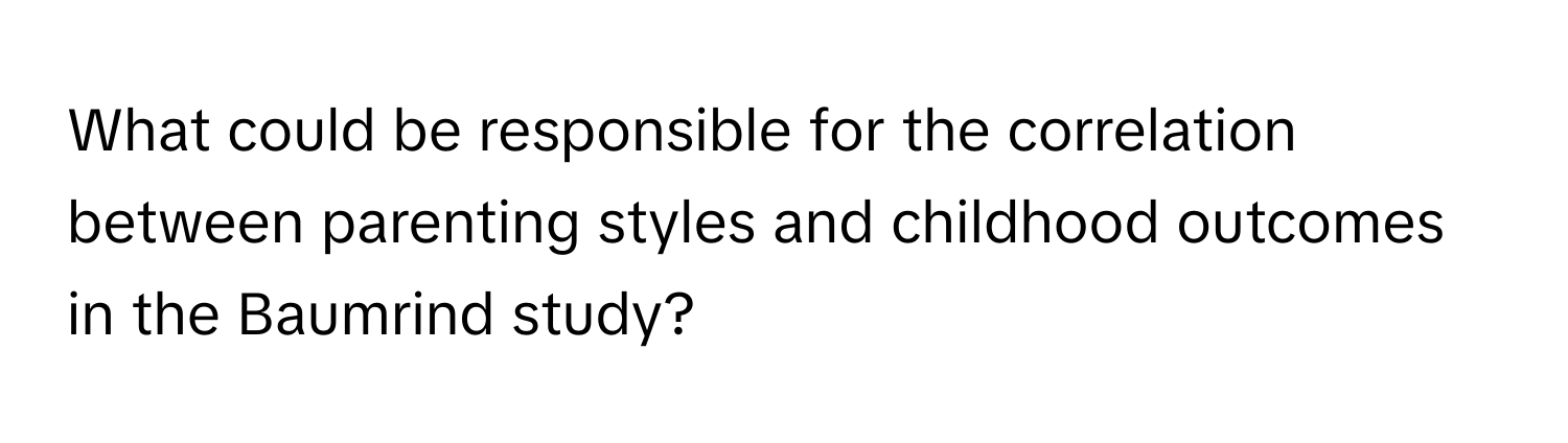 What could be responsible for the correlation between parenting styles and childhood outcomes in the Baumrind study?