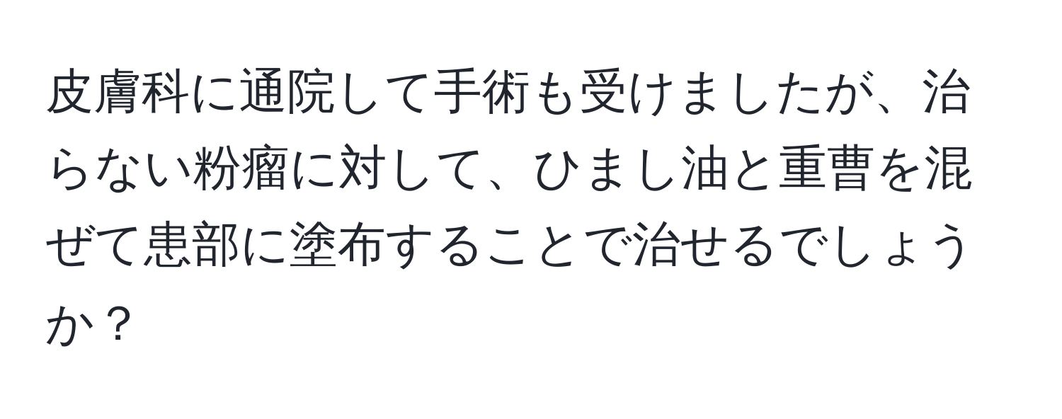 皮膚科に通院して手術も受けましたが、治らない粉瘤に対して、ひまし油と重曹を混ぜて患部に塗布することで治せるでしょうか？