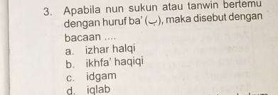 Apabila nun sukun atau tanwin bertemu
dengan huruf ba’ (﹏), maka disebut dengan
bacaan ....
a. izhar halqi
b. ikhfa' haqiqi
c. idgam
d. iqlab