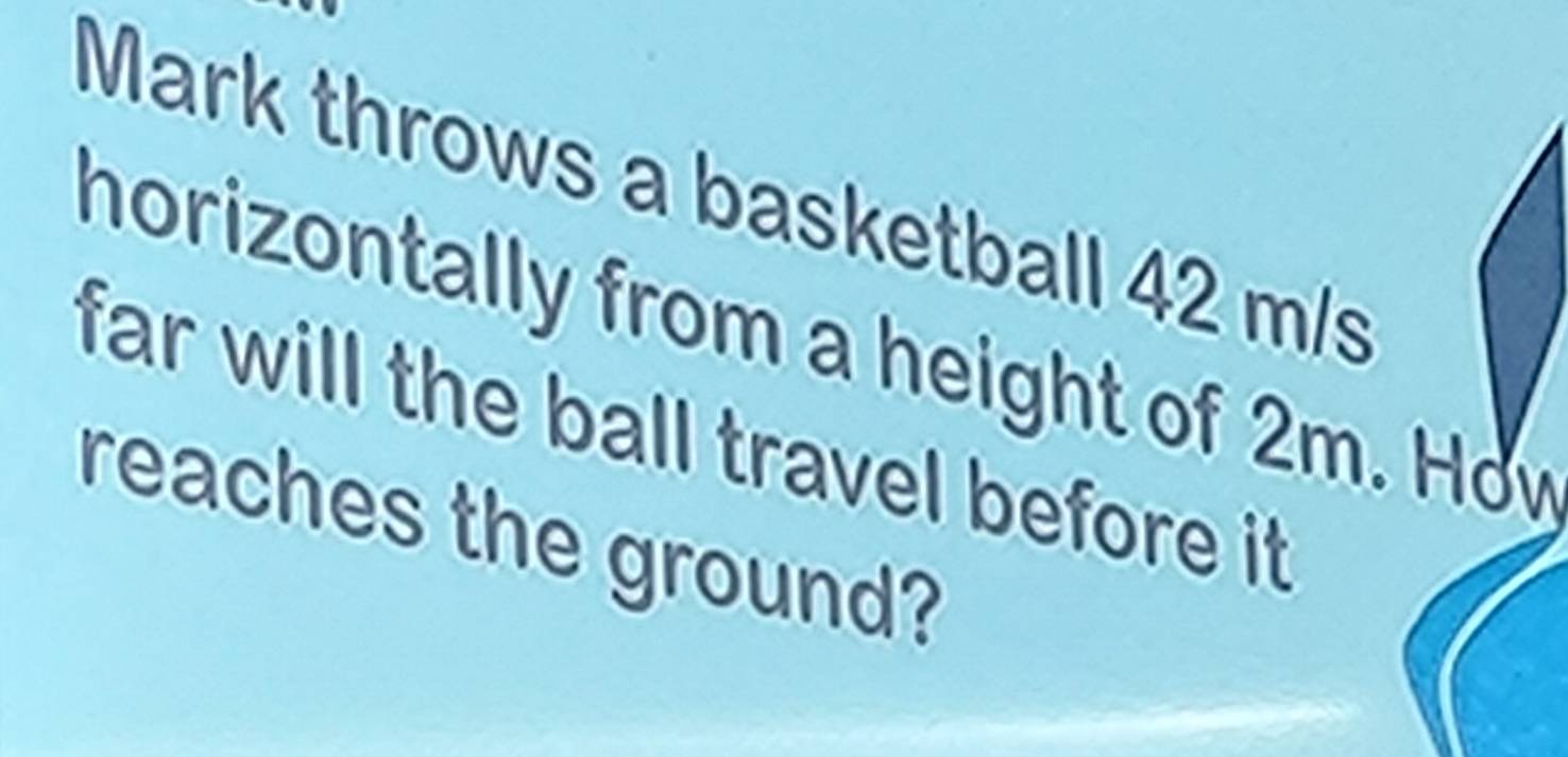 Mark throws a basketball 42 m/s
horizontally from a height of 2m. Hov 
far will the ball travel before it 
reaches the ground?