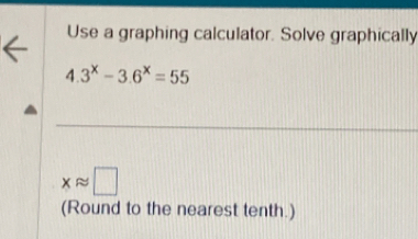 Use a graphing calculator. Solve graphically
4.3^x-3.6^x=55
xapprox □
(Round to the nearest tenth.)