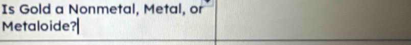 Is Gold a Nonmetal, Metal, or 
Metaloide?