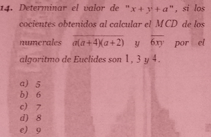 Determinar el valor de " x+y+a " , si los
cocientes obtenidos al calcular el MCD de los
numerales overline a(a+4)(a+2) y overline 6xy por el
algoritmo de Euclides son 1, 3 y 4.
a) 5
b) 6
c 7
d) 8
e 9