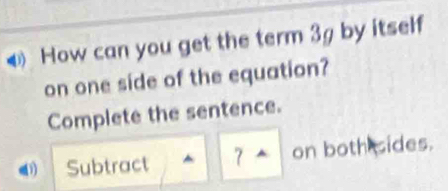 How can you get the term 3g by itself 
on one side of the equation? 
Complete the sentence. 
0) Subtract 7 on both sides.