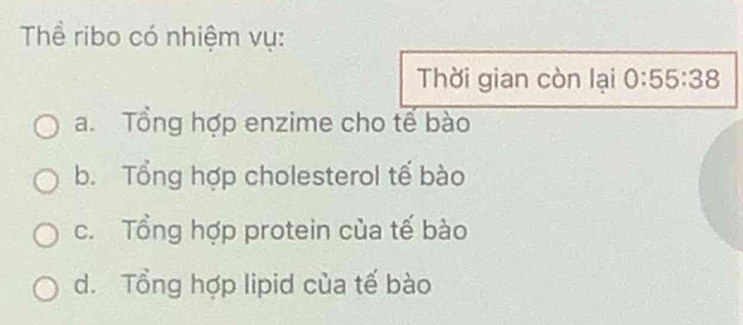 Thể ribo có nhiệm vụ:
Thời gian còn lại 0:55:38
a. Tổng hợp enzime cho tế bào
b. Tổng hợp cholesterol tế bào
c. Tổng hợp protein của tế bào
d. Tổng hợp lipid của tế bào