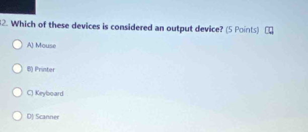 Which of these devices is considered an output device? (5 Points)
A) Mouse
B) Printer
C) Keyboard
D) Scanner