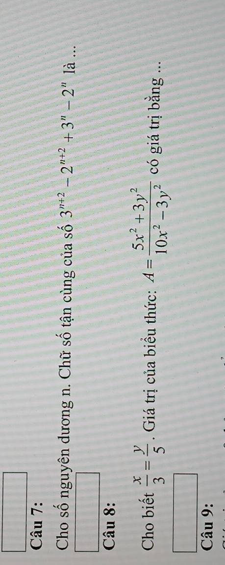 Cho số nguyên dương n. Chữ số tận cùng của số 3^(n+2)-2^(n+2)+3^n-2^n là ...
Câu 8:
Cho biết  x/3 = y/5 . Giá trị của biểu thức: A= (5x^2+3y^2)/10x^2-3y^2  có giá trị bằng ...
Câu 9: