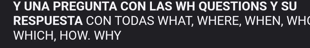 UNA PREGUNTA CON LAS WH QUESTIONS Y SU 
RESPUESTA CON TODAS WHAT, WHERE, WHEN, WH 
WHICH, HOW. WHY